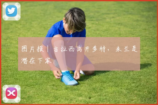 图片报丨吉拉西离开多特，米兰是潜在下家