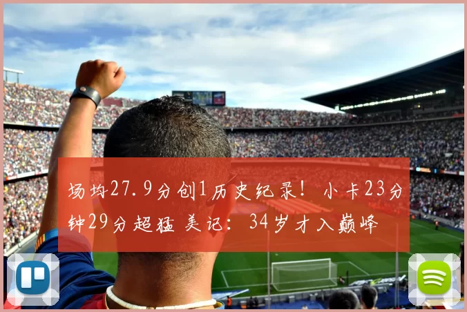 场均27.9分创1历史纪录！小卡23分钟29分超猛 美记：34岁才入巅峰