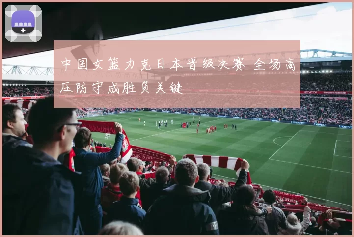 中国女篮力克日本晋级决赛 全场高压防守成胜负关键