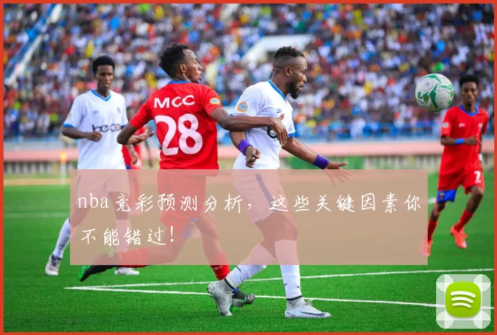 nba竞彩预测分析，这些关键因素你不能错过！