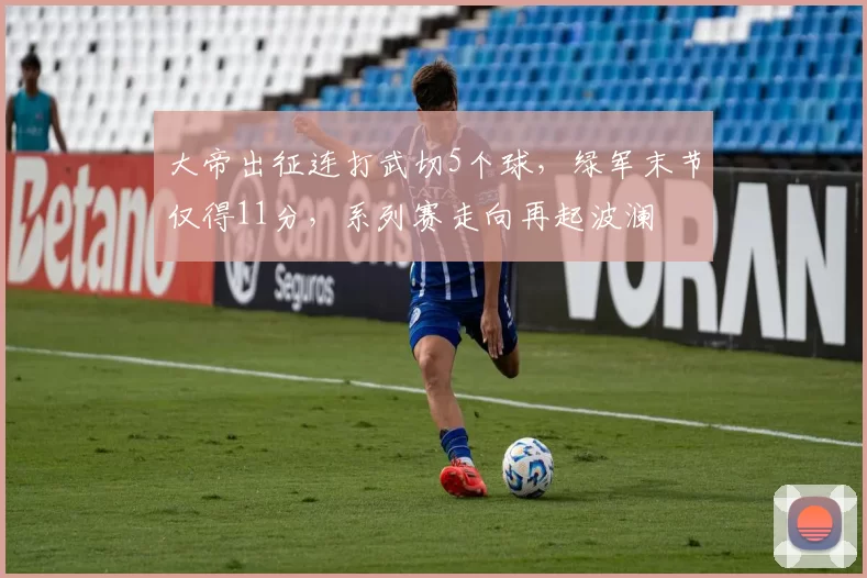 大帝出征连打武切5个球，绿军末节仅得11分，系列赛走向再起波澜