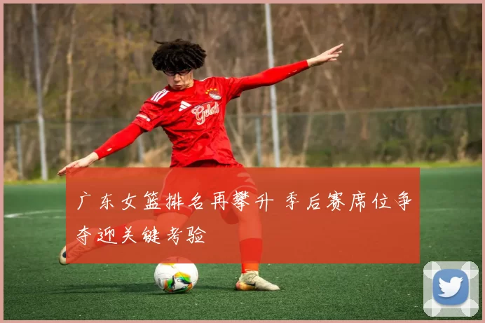 广东女篮排名再攀升 季后赛席位争夺迎关键考验