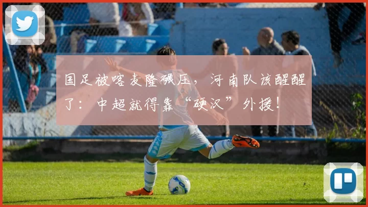 国足被喀麦隆碾压，河南队该醒醒了：中超就得靠“硬汉”外援！