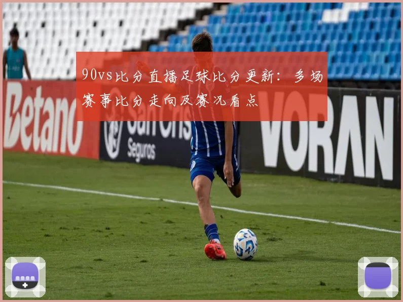 90vs比分直播足球比分更新：多场赛事比分走向及赛况看点