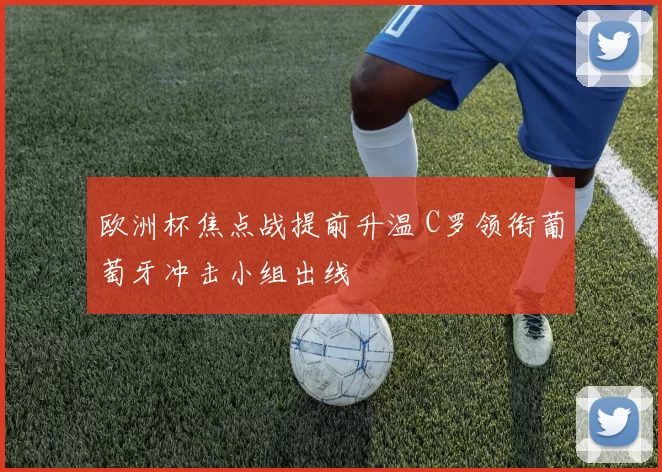 欧洲杯焦点战提前升温 C罗领衔葡萄牙冲击小组出线