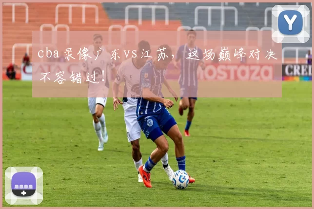 cba录像广东vs江苏，这场巅峰对决不容错过！