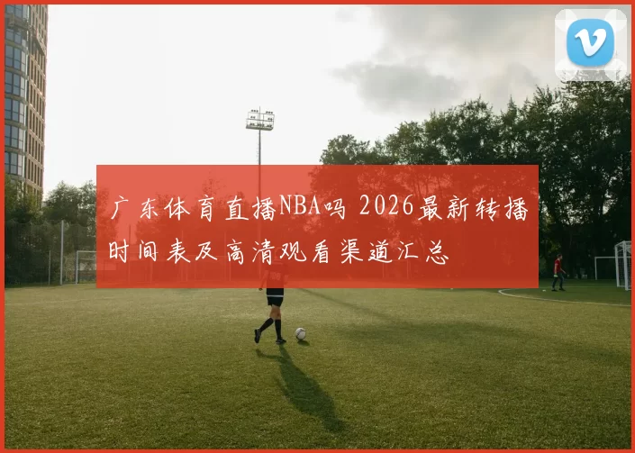 广东体育直播NBA吗 2026最新转播时间表及高清观看渠道汇总