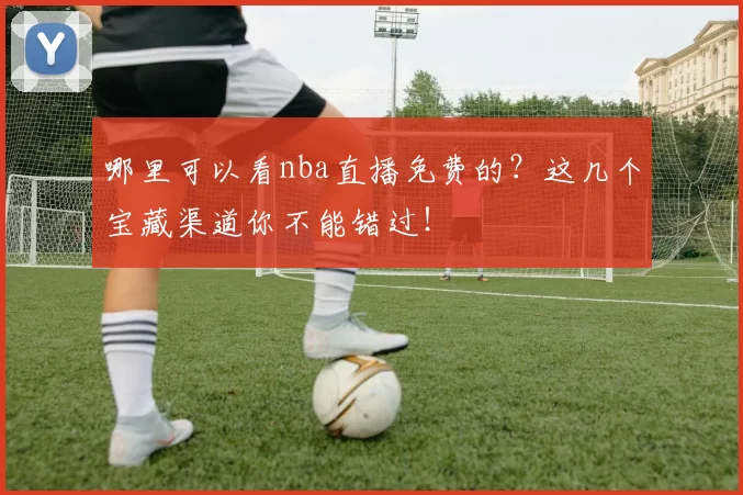 哪里可以看nba直播免费的？这几个宝藏渠道你不能错过！