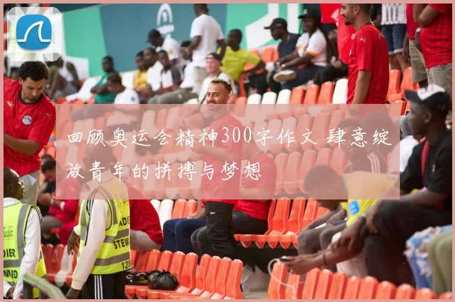 回顾奥运会精神300字作文 肆意绽放青年的拼搏与梦想