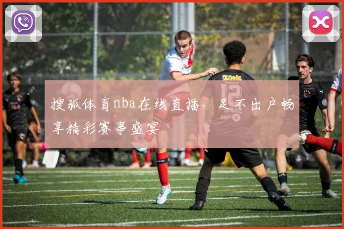 搜狐体育nba在线直播，足不出户畅享精彩赛事盛宴