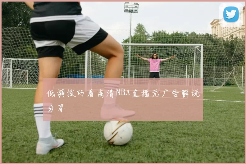 低调技巧看高清NBA直播无广告解说分享