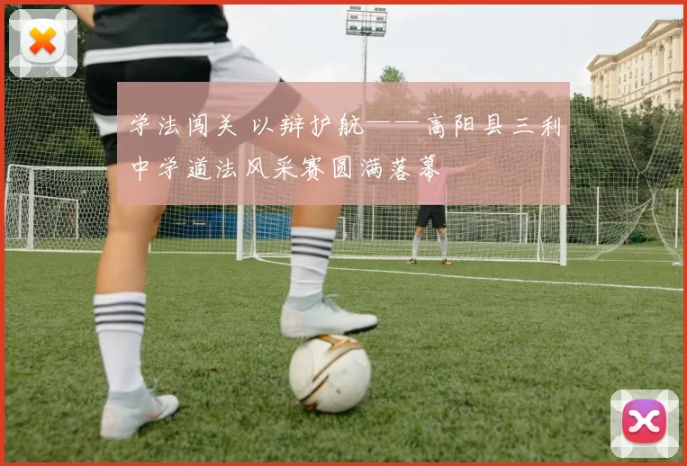 学法闯关 以辩护航——高阳县三利中学道法风采赛圆满落幕