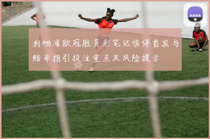 利物浦欧冠胜负彩笔记伤停首发与赔率指引投注重点及风险提示
