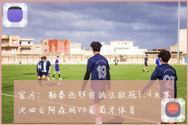 官方：勒泰西耶将执法欧冠1_4决赛次回合阿森纳vs葡萄牙体育