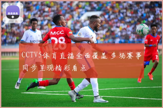 CCTV5体育直播全面覆盖 多场赛事同步呈现精彩看点