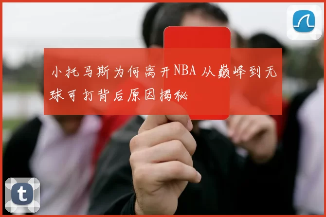 小托马斯为何离开NBA 从巅峰到无球可打背后原因揭秘