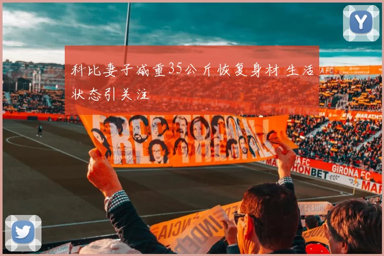 科比妻子减重35公斤恢复身材 生活状态引关注