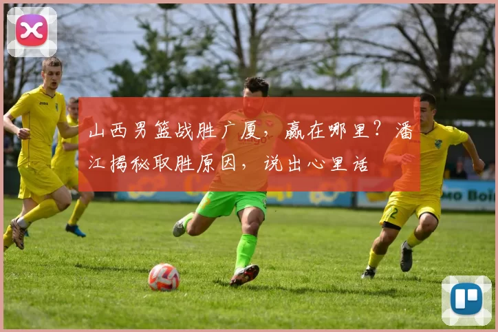 山西男篮战胜广厦，赢在哪里？潘江揭秘取胜原因，说出心里话