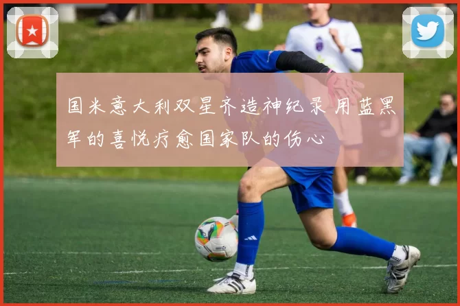 国米意大利双星齐造神纪录 用蓝黑军的喜悦疗愈国家队的伤心