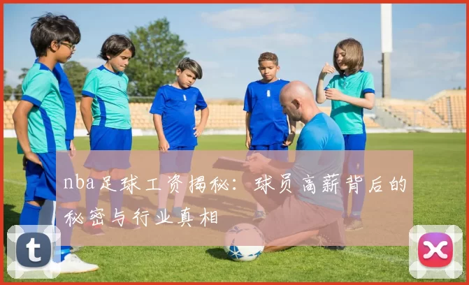 nba足球工资揭秘：球员高薪背后的秘密与行业真相