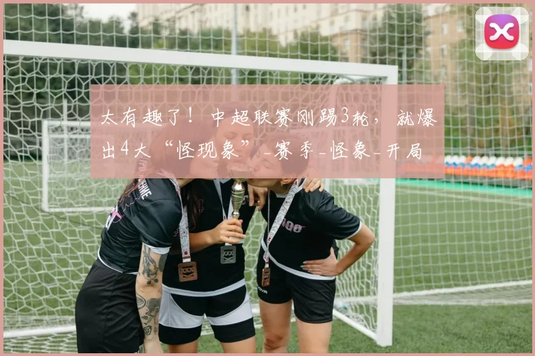 太有趣了！中超联赛刚踢3轮，就爆出4大“怪现象”_赛季_怪象_开局