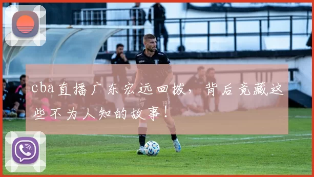 cba直播广东宏远回拨，背后竟藏这些不为人知的故事！