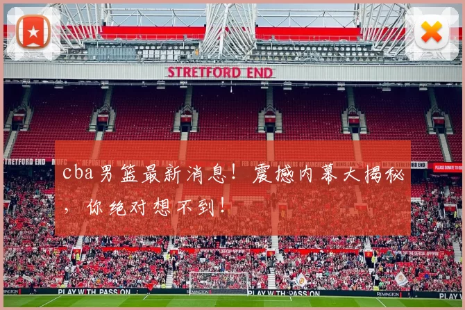cba男篮最新消息！震撼内幕大揭秘，你绝对想不到！