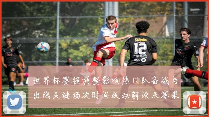 世界杯赛程调整影响热门队备战与出线关键场次时间改动解读及赛果