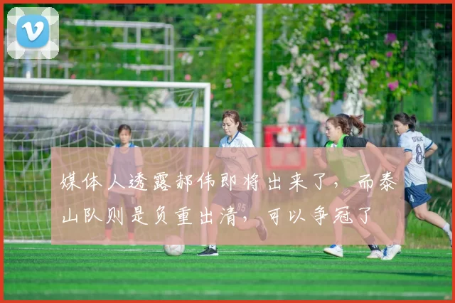 媒体人透露郝伟即将出来了，而泰山队则是负重出清，可以争冠了