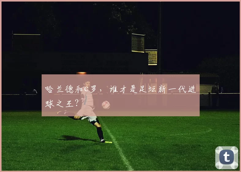 哈兰德和c罗，谁才是足坛新一代进球之王？