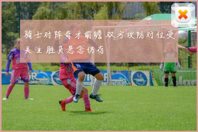 骑士对阵奇才前瞻 双方攻防对位受关注 胜负悬念仍存