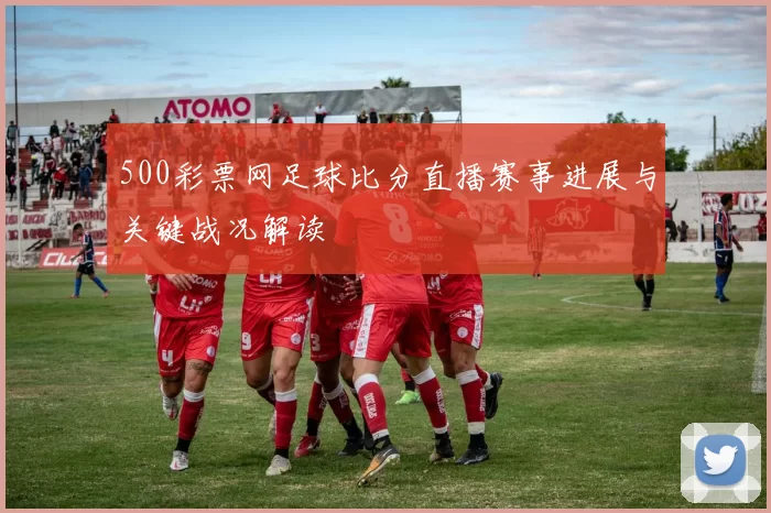 500彩票网足球比分直播赛事进展与关键战况解读